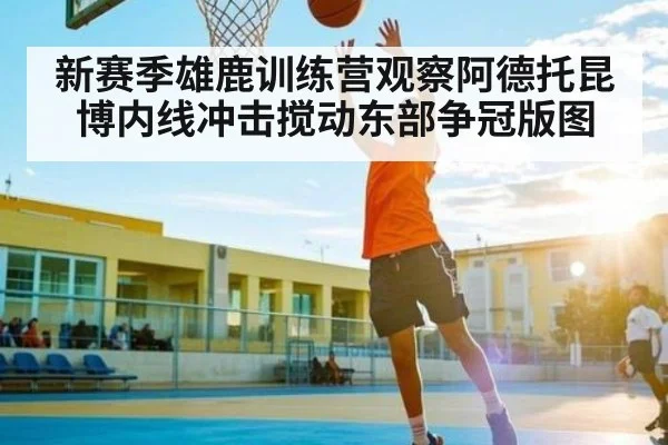 新赛季雄鹿训练营观察阿德托昆博内线冲击搅动东部争冠版图