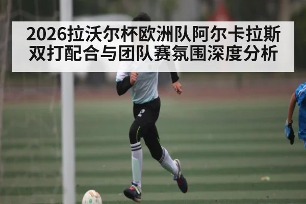 2026拉沃尔杯欧洲队阿尔卡拉斯双打配合与团队赛氛围深度分析