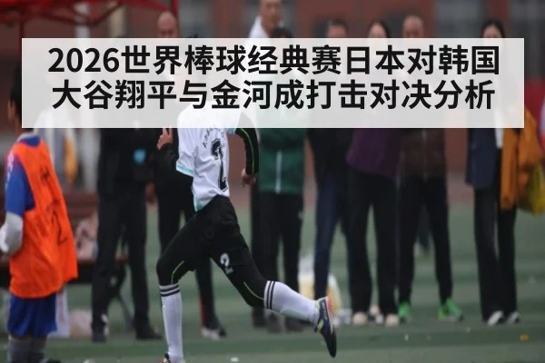 2026世界棒球经典赛日本对韩国大谷翔平与金河成打击对决分析