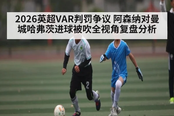 2026英超VAR判罚争议 阿森纳对曼城哈弗茨进球被吹全视角复盘分析