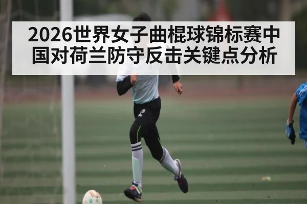 2026世界女子曲棍球锦标赛中国对荷兰防守反击关键点分析