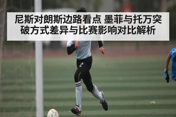 尼斯对朗斯边路看点 墨菲与托万突破方式差异与比赛影响对比解析